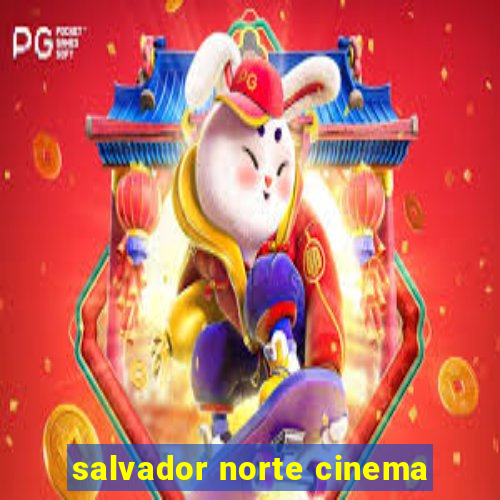 salvador norte cinema